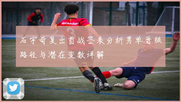 石宇奇复出首战签表分析男单晋级路径与潜在变数详解